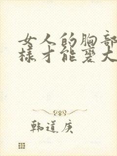 女人的胸部怎么样才能变大呢