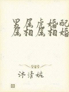 男属虎婚配最佳属相属相婚配表