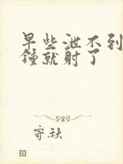 早些泄不到一分钟就射了