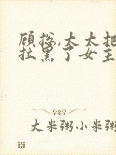 顾总,太太把你拉黑了女主角