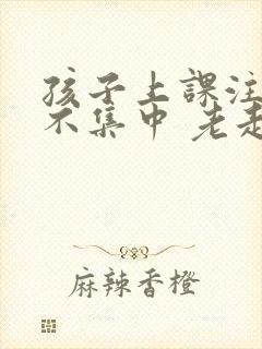 孩子上课注意力不集中 老走神怎么办