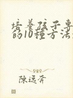 培养孩子专注力的10种方法培养孩子注意力