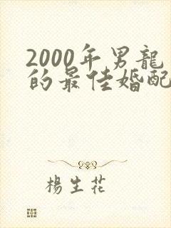 2000年男龙的最佳婚配属相