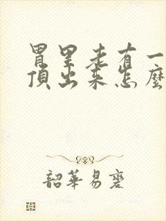 胃里老有一股气顶出来怎么回事