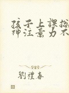 孩子上课总是走神注意力不集中怎么办