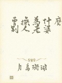 曹操为什么喜欢别人老婆