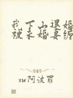 我下山退婚,却被未婚妻缠上