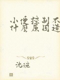 小便控制不住是什么原因造成