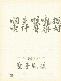 咽炎喉咙总有痰吃什么药好