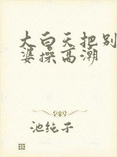 大白天把别人老婆操高潮