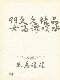 99久久精品熟女高潮喷水