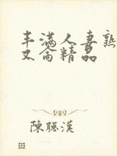 丰满人妻熟妇乱又仑精品