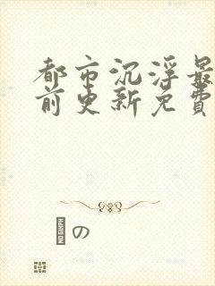 都市沉浮最快超前更新免费