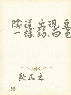 阴道出现豆腐渣一样的.白色东西怎么回事