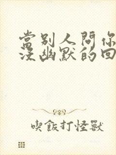 当别人问你吃饭没幽默的回复