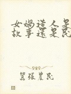 女娲造人是神话故事还是民间故事