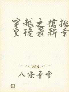 穿越之枪挑长孙皇后最新章节