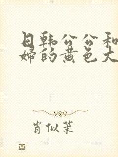 日韩公公和儿媳妇的黄色大片