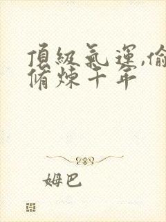 顶级气运,偷偷修炼千年