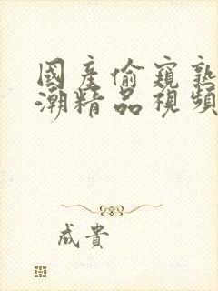 国产偷窥熟女高潮精品视频