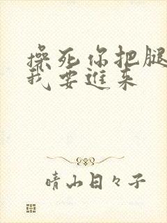 操死你把腿张开我要进来