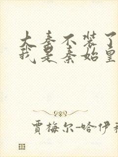 大秦不装了你爹我是秦始皇小说免费读