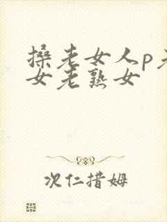 搡老女人p老妇女老熟女