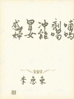 感冒冲剂哺乳期妇女能喝吗