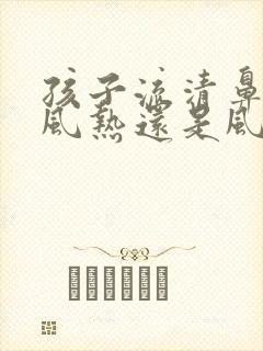 孩子流清鼻涕是风热还是风寒