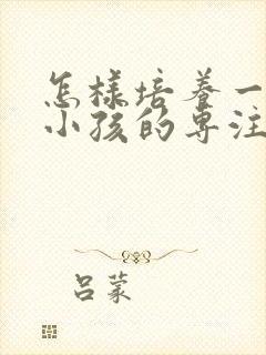 怎样培养一年级小孩的专注力