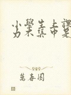 小学生上课注意力不集中是怎么回事