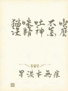 猫咪吐不吃东西没精神怎么回事