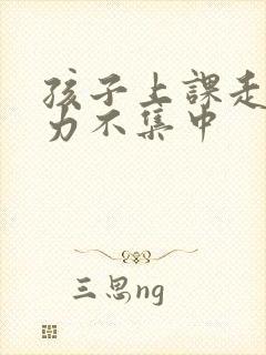 孩子上课走神精力不集中