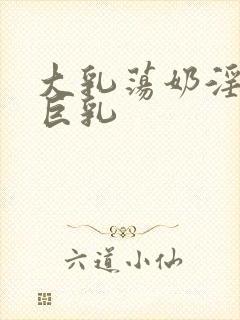 大乳荡奶淫妇乳巨乳