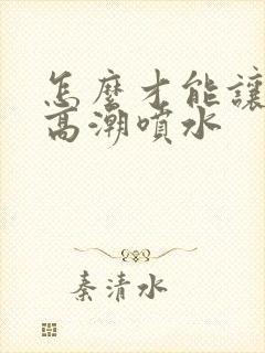 怎么才能让女人高潮喷水