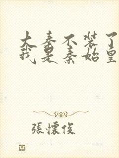 大秦不装了你爹我是秦始皇无弹窗