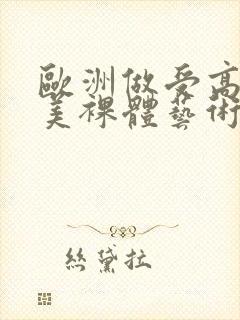 欧洲做受高潮欧美裸体艺术