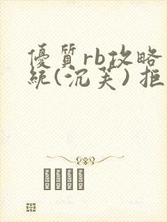 优质rb攻略系统(沉芙) 拒绝改写