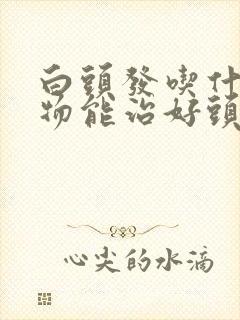 白头发吃什么药物能治好头发变黑