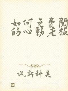 如何免费阅读我的心动老板娘