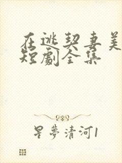 在逃契妻美又飒短剧全集