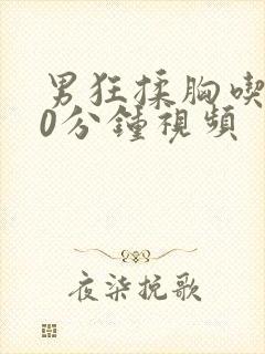 男狂揉胸吃奶60分钟视频