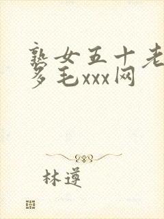 熟女五十老熟妇多毛xxx网
