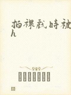 拍裸戏时被c了h