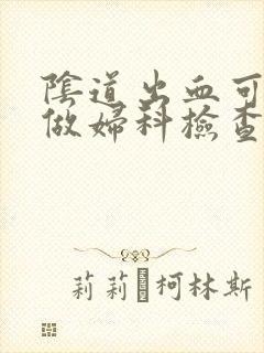 阴道出血可以去做妇科检查吗