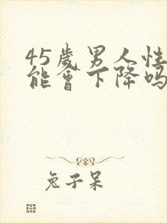 45岁男人性功能会下降吗