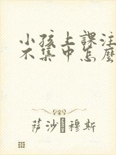 小孩上课注意力不集中怎么训练