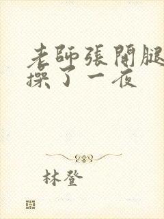 老师张开腿让我操了一夜封面