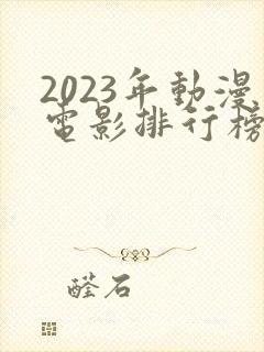 2023年动漫电影排行榜前十名