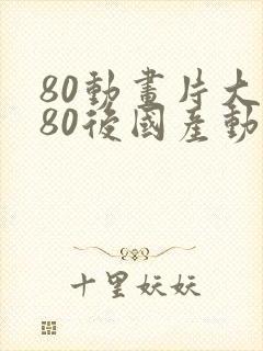 80动画片大全80后国产动画片大全